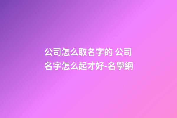 公司怎么取名字的 公司名字怎么起才好-名學網